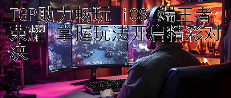 TGP助力畅玩 iOS 端王者荣耀 掌握玩法开启精彩对决 