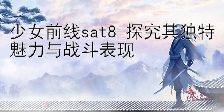 少女前线sat8 探究其独特魅力与战斗表现 