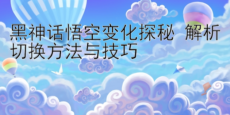 黑神话悟空变化探秘 解析切换方法与技巧 