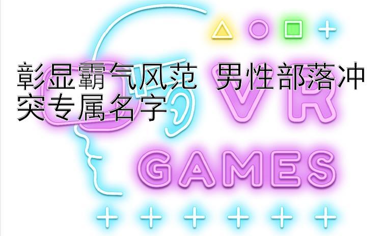 彰显霸气风范 男性部落冲突专属名字